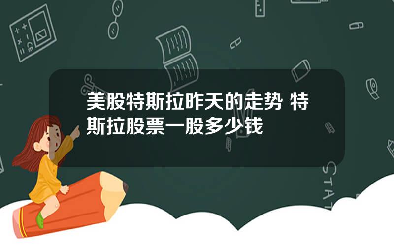 美股特斯拉昨天的走势 特斯拉股票一股多少钱